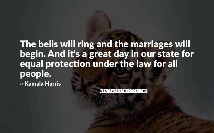 Kamala Harris Quotes: The bells will ring and the marriages will begin. And it's a great day in our state for equal protection under the law for all people.