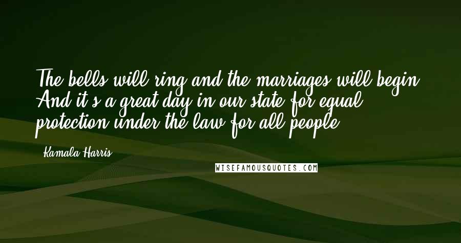 Kamala Harris Quotes: The bells will ring and the marriages will begin. And it's a great day in our state for equal protection under the law for all people.