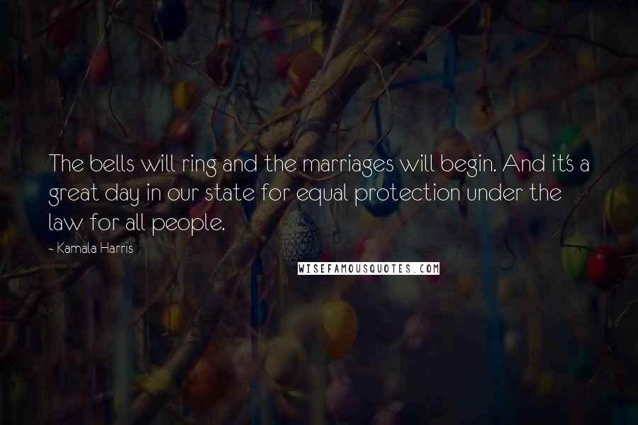 Kamala Harris Quotes: The bells will ring and the marriages will begin. And it's a great day in our state for equal protection under the law for all people.