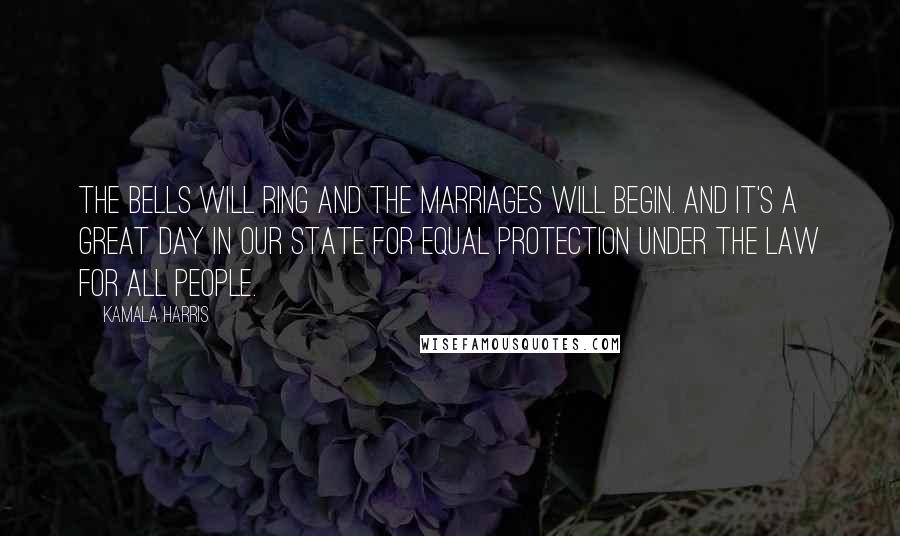 Kamala Harris Quotes: The bells will ring and the marriages will begin. And it's a great day in our state for equal protection under the law for all people.