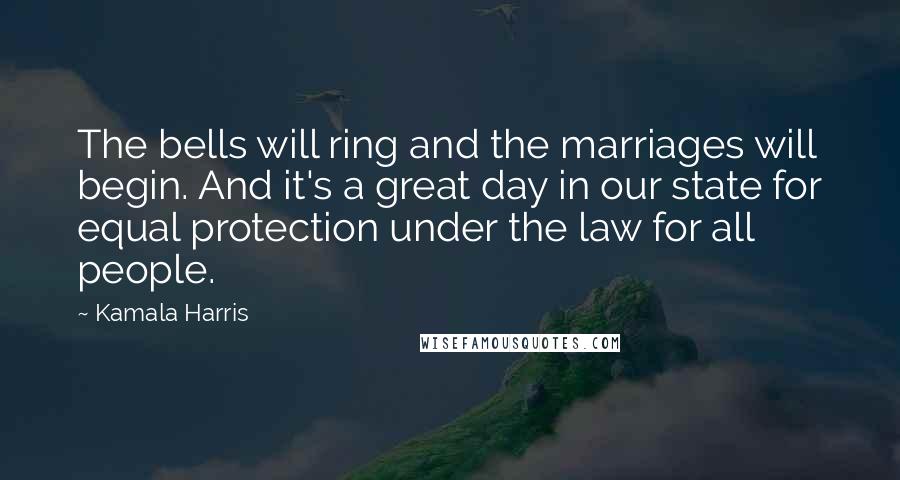 Kamala Harris Quotes: The bells will ring and the marriages will begin. And it's a great day in our state for equal protection under the law for all people.