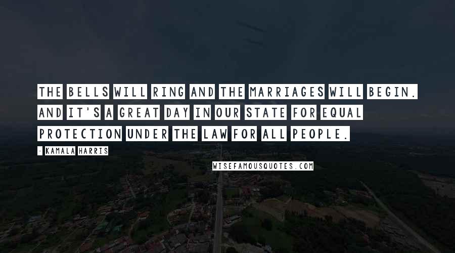 Kamala Harris Quotes: The bells will ring and the marriages will begin. And it's a great day in our state for equal protection under the law for all people.