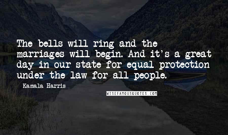 Kamala Harris Quotes: The bells will ring and the marriages will begin. And it's a great day in our state for equal protection under the law for all people.