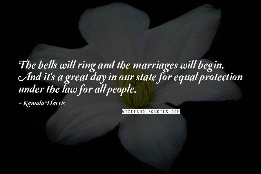 Kamala Harris Quotes: The bells will ring and the marriages will begin. And it's a great day in our state for equal protection under the law for all people.