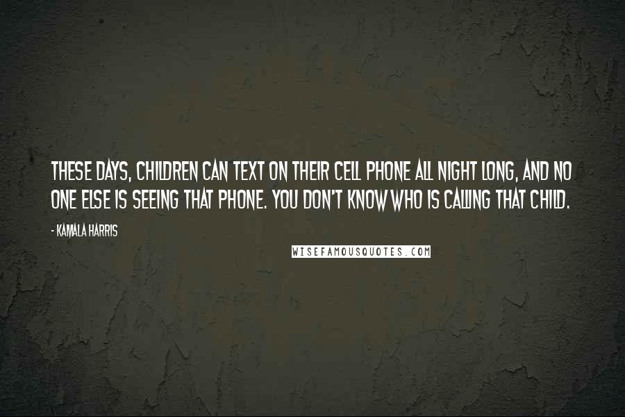 Kamala Harris Quotes: These days, children can text on their cell phone all night long, and no one else is seeing that phone. You don't know who is calling that child.