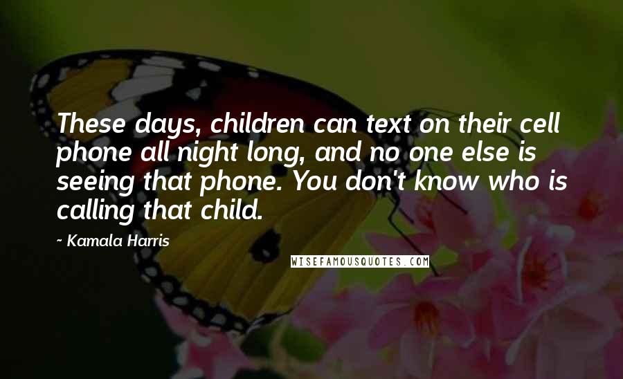 Kamala Harris Quotes: These days, children can text on their cell phone all night long, and no one else is seeing that phone. You don't know who is calling that child.