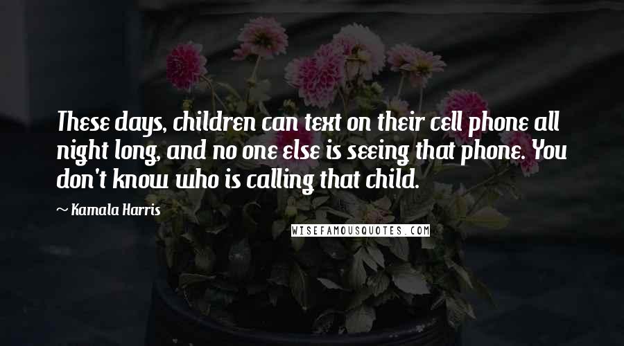 Kamala Harris Quotes: These days, children can text on their cell phone all night long, and no one else is seeing that phone. You don't know who is calling that child.