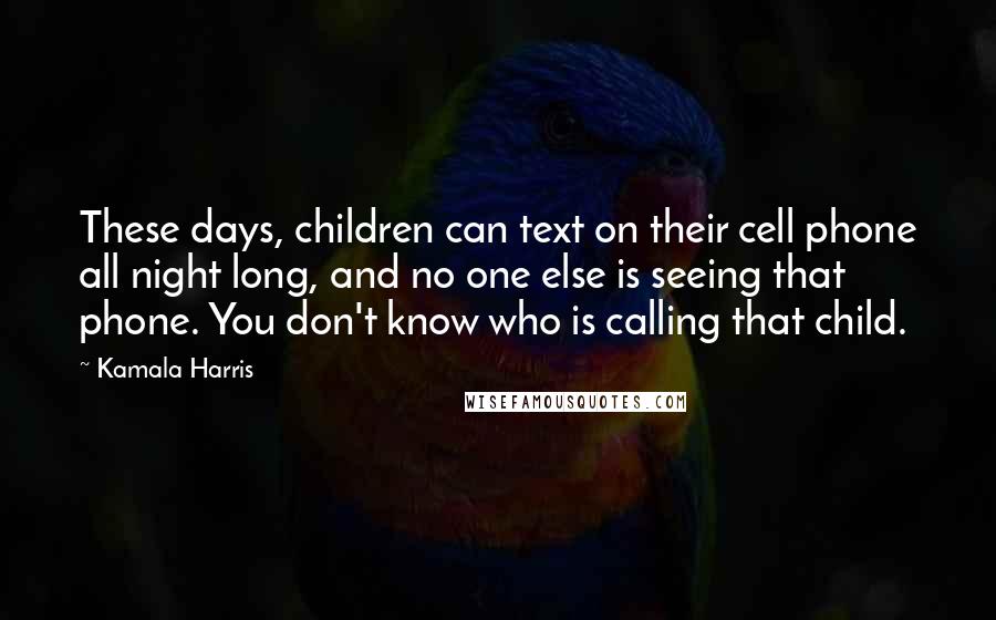 Kamala Harris Quotes: These days, children can text on their cell phone all night long, and no one else is seeing that phone. You don't know who is calling that child.