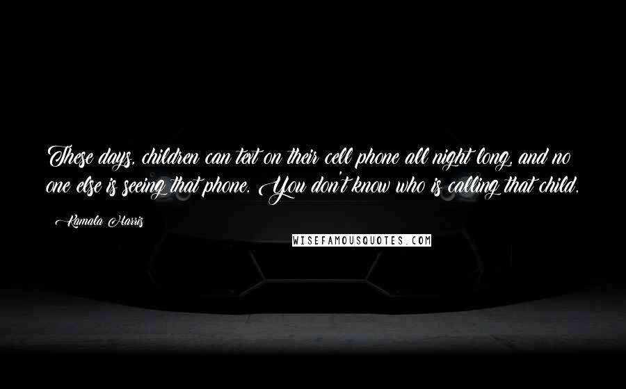 Kamala Harris Quotes: These days, children can text on their cell phone all night long, and no one else is seeing that phone. You don't know who is calling that child.