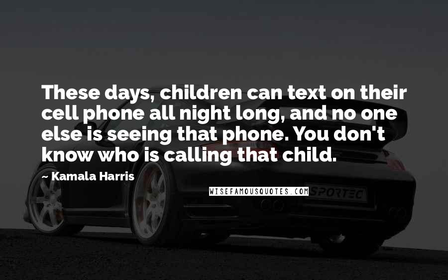 Kamala Harris Quotes: These days, children can text on their cell phone all night long, and no one else is seeing that phone. You don't know who is calling that child.