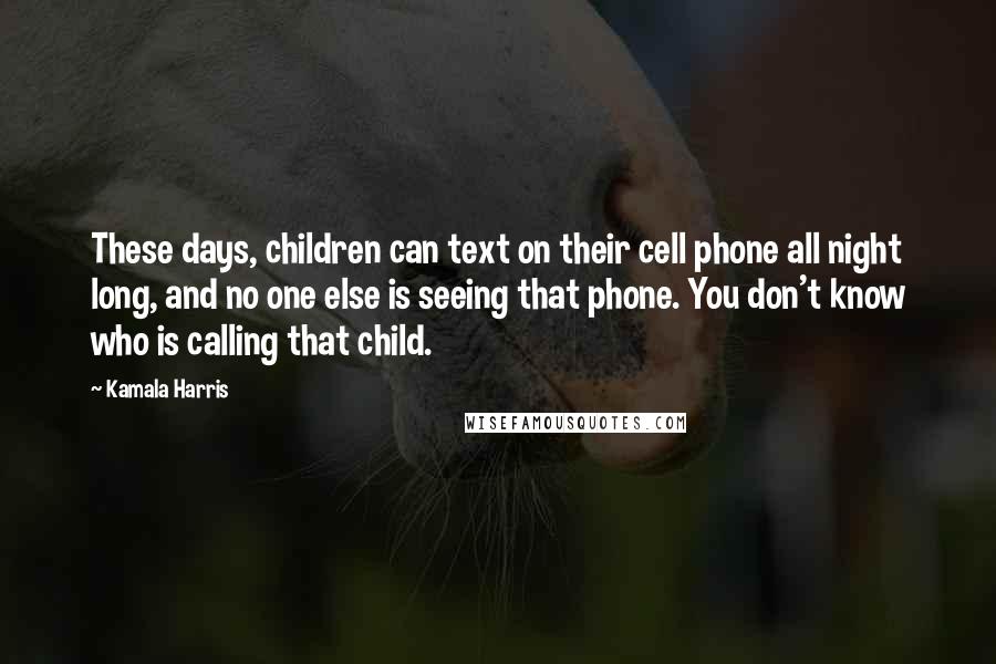 Kamala Harris Quotes: These days, children can text on their cell phone all night long, and no one else is seeing that phone. You don't know who is calling that child.