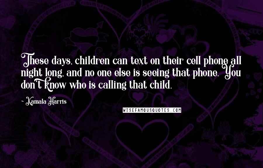 Kamala Harris Quotes: These days, children can text on their cell phone all night long, and no one else is seeing that phone. You don't know who is calling that child.