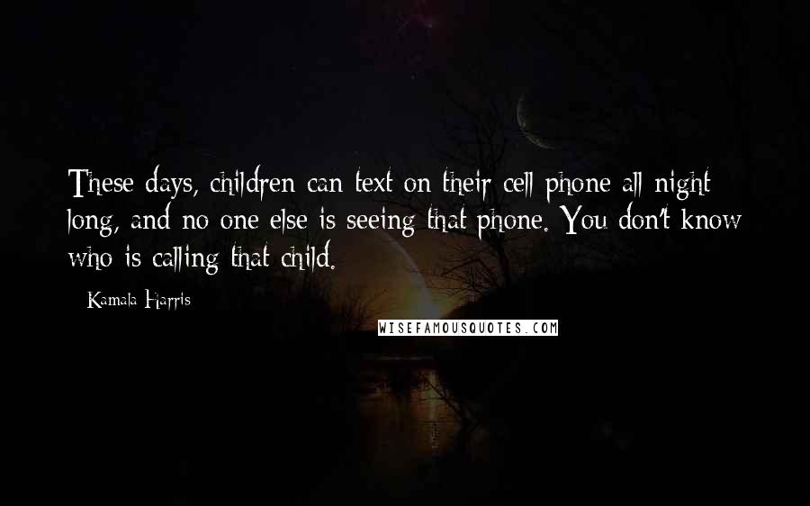 Kamala Harris Quotes: These days, children can text on their cell phone all night long, and no one else is seeing that phone. You don't know who is calling that child.