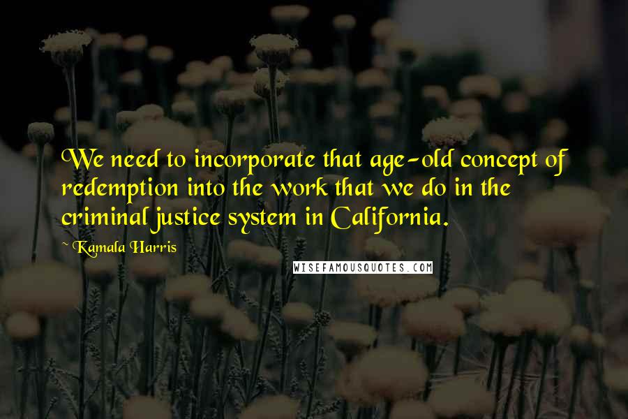 Kamala Harris Quotes: We need to incorporate that age-old concept of redemption into the work that we do in the criminal justice system in California.