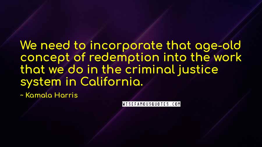 Kamala Harris Quotes: We need to incorporate that age-old concept of redemption into the work that we do in the criminal justice system in California.