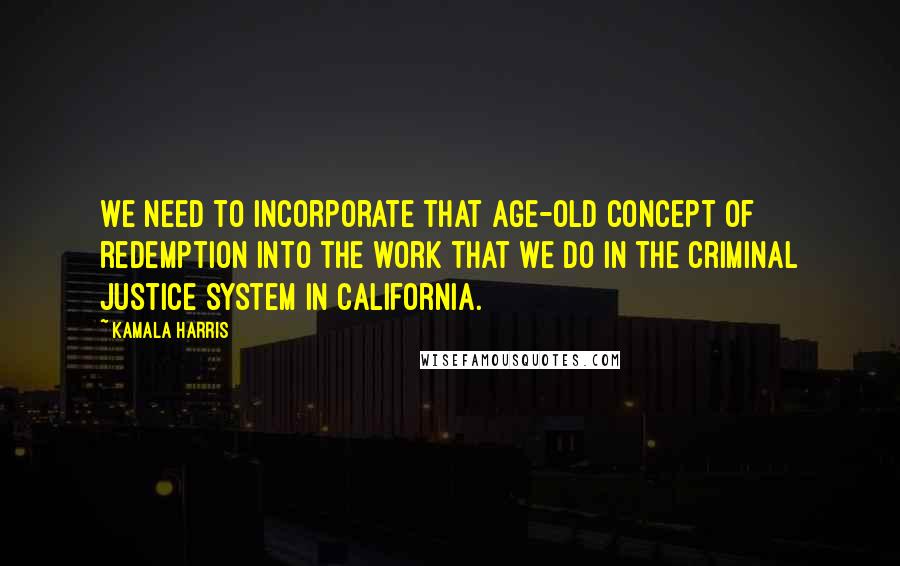 Kamala Harris Quotes: We need to incorporate that age-old concept of redemption into the work that we do in the criminal justice system in California.