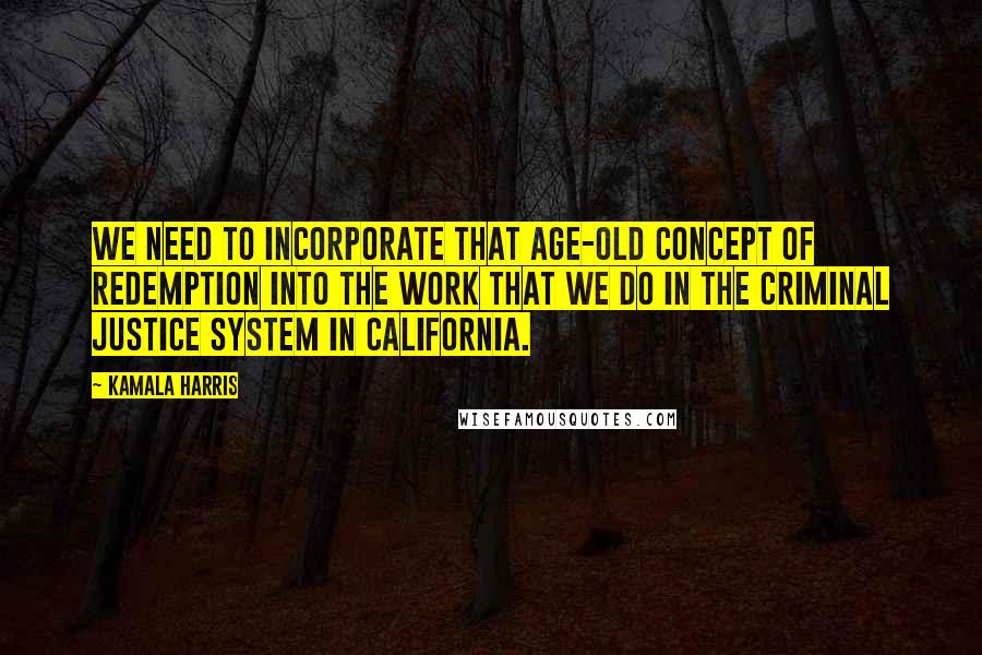 Kamala Harris Quotes: We need to incorporate that age-old concept of redemption into the work that we do in the criminal justice system in California.