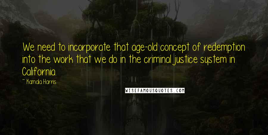Kamala Harris Quotes: We need to incorporate that age-old concept of redemption into the work that we do in the criminal justice system in California.