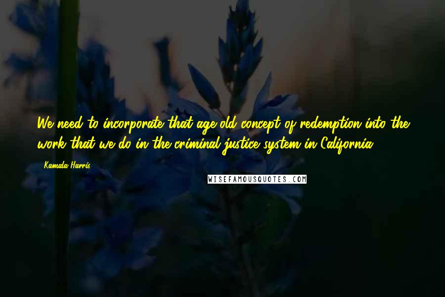 Kamala Harris Quotes: We need to incorporate that age-old concept of redemption into the work that we do in the criminal justice system in California.