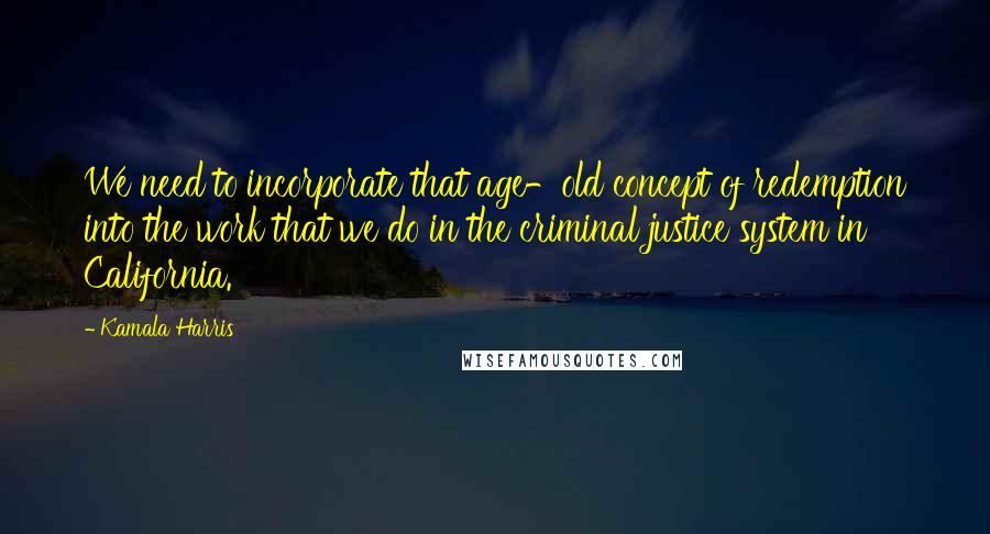 Kamala Harris Quotes: We need to incorporate that age-old concept of redemption into the work that we do in the criminal justice system in California.