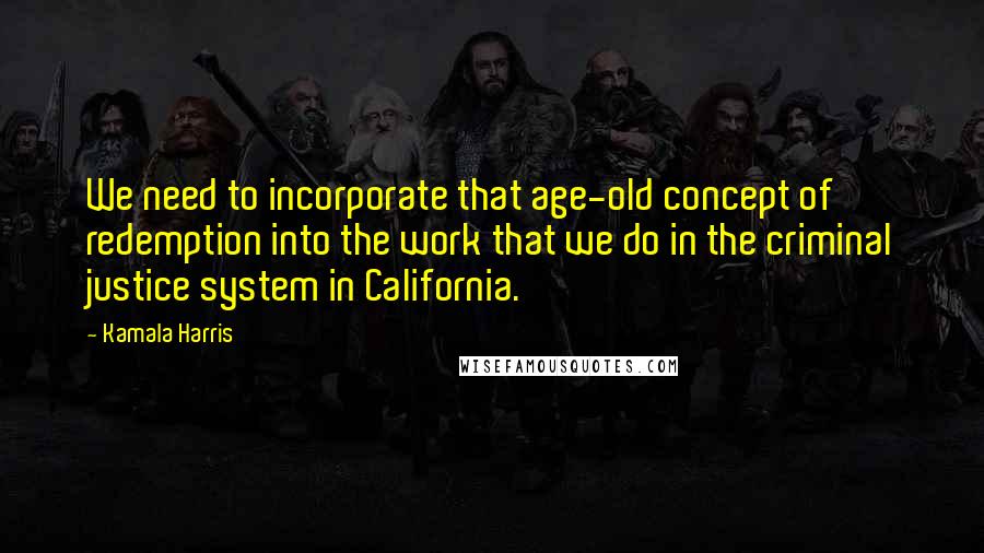 Kamala Harris Quotes: We need to incorporate that age-old concept of redemption into the work that we do in the criminal justice system in California.