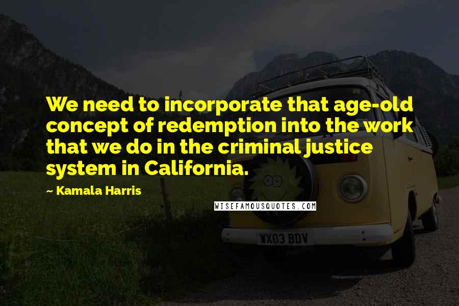 Kamala Harris Quotes: We need to incorporate that age-old concept of redemption into the work that we do in the criminal justice system in California.