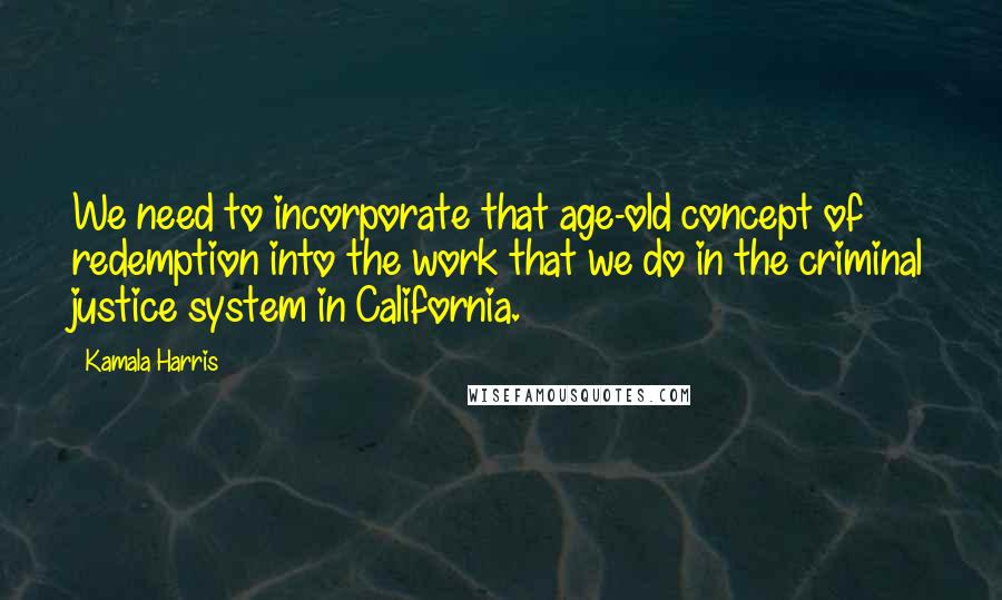 Kamala Harris Quotes: We need to incorporate that age-old concept of redemption into the work that we do in the criminal justice system in California.