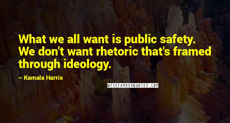 Kamala Harris Quotes: What we all want is public safety. We don't want rhetoric that's framed through ideology.