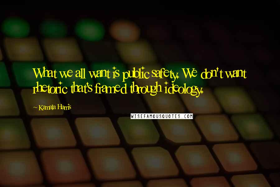 Kamala Harris Quotes: What we all want is public safety. We don't want rhetoric that's framed through ideology.