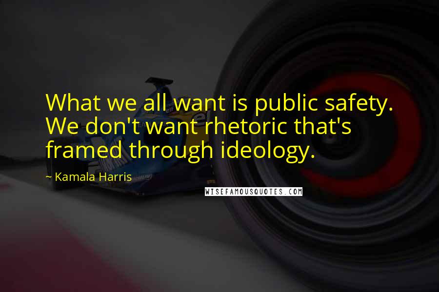 Kamala Harris Quotes: What we all want is public safety. We don't want rhetoric that's framed through ideology.