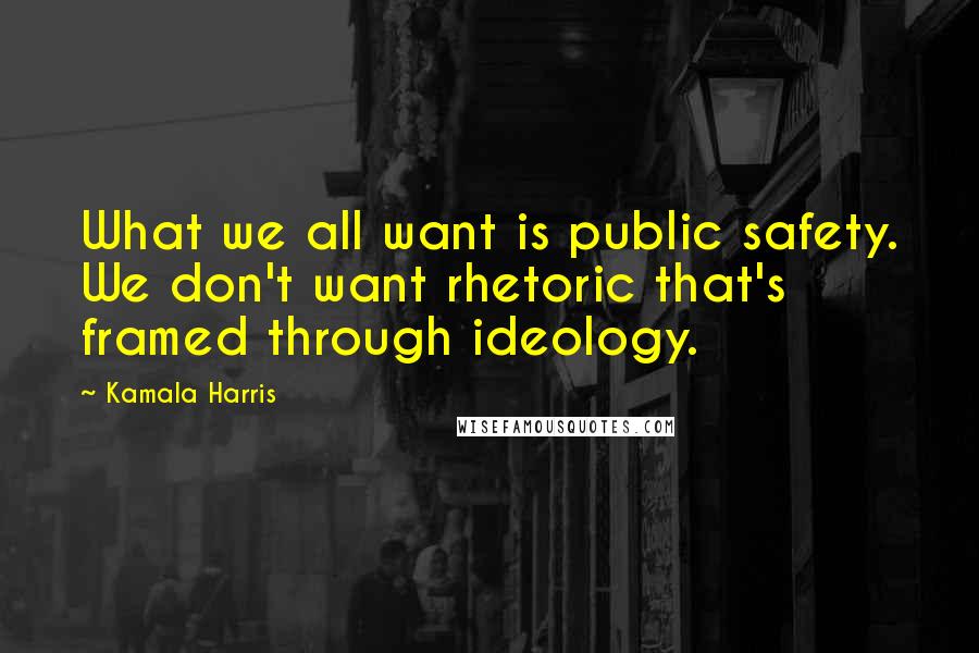 Kamala Harris Quotes: What we all want is public safety. We don't want rhetoric that's framed through ideology.