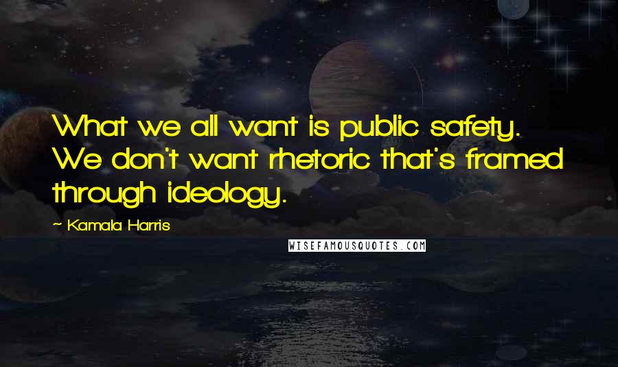 Kamala Harris Quotes: What we all want is public safety. We don't want rhetoric that's framed through ideology.