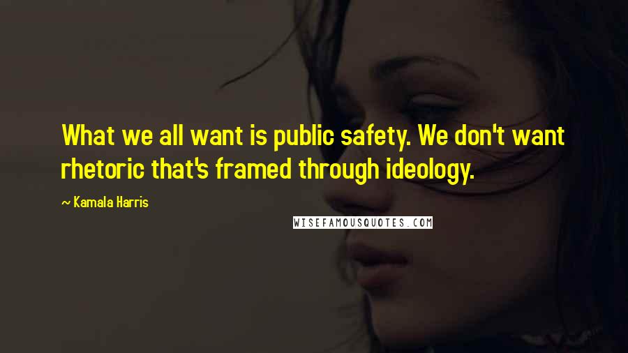 Kamala Harris Quotes: What we all want is public safety. We don't want rhetoric that's framed through ideology.