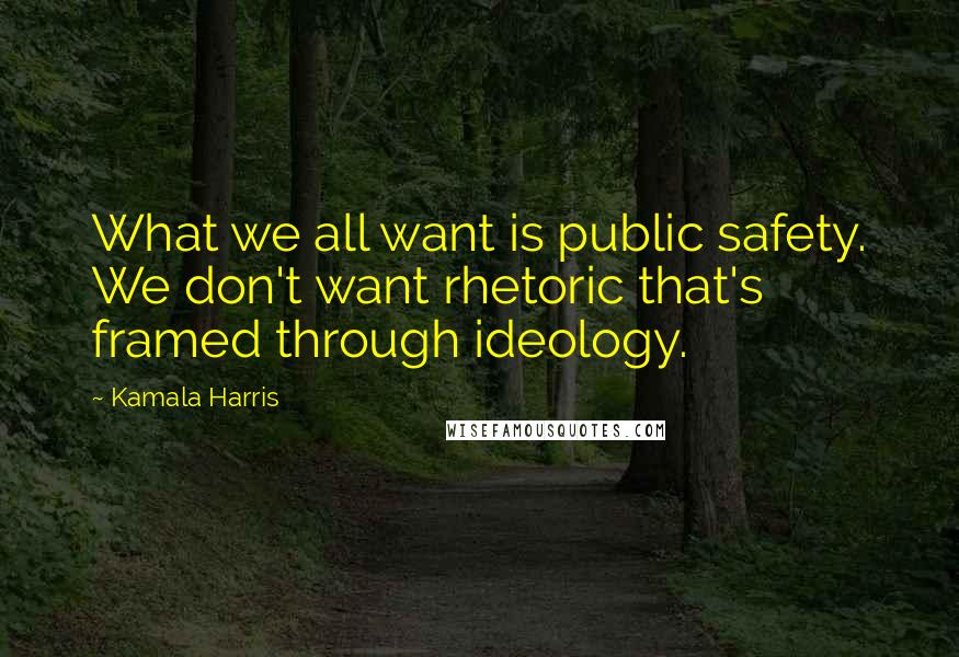Kamala Harris Quotes: What we all want is public safety. We don't want rhetoric that's framed through ideology.