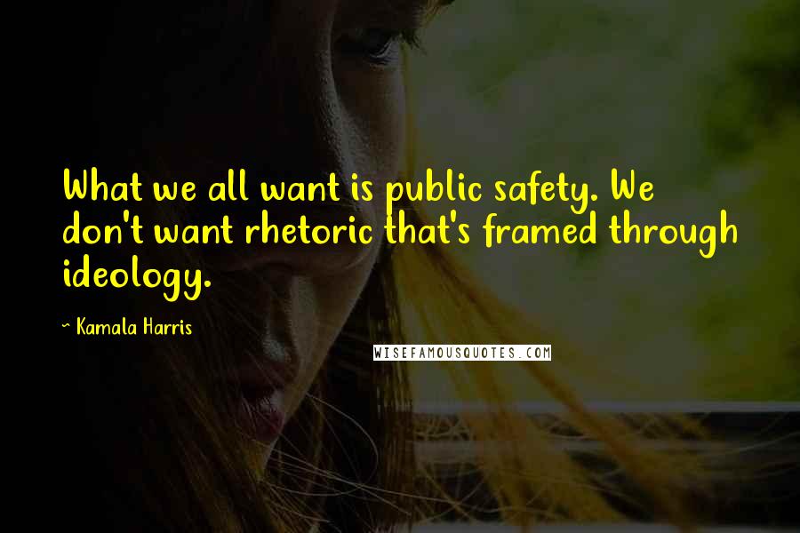 Kamala Harris Quotes: What we all want is public safety. We don't want rhetoric that's framed through ideology.
