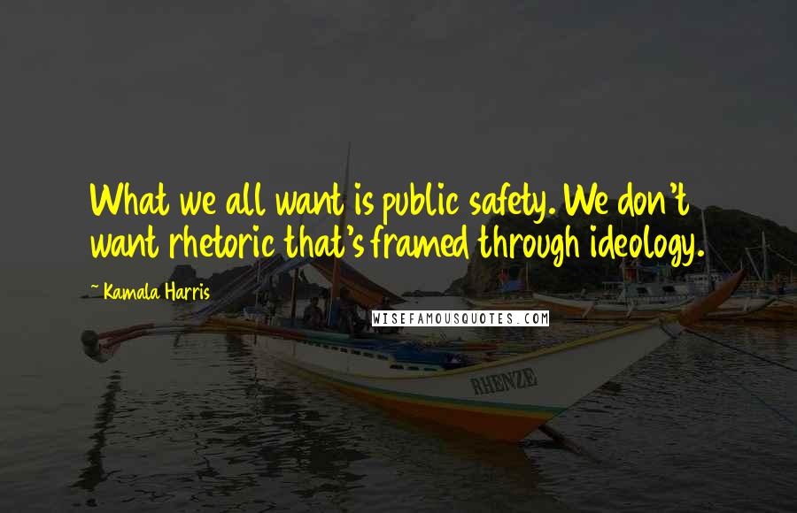 Kamala Harris Quotes: What we all want is public safety. We don't want rhetoric that's framed through ideology.