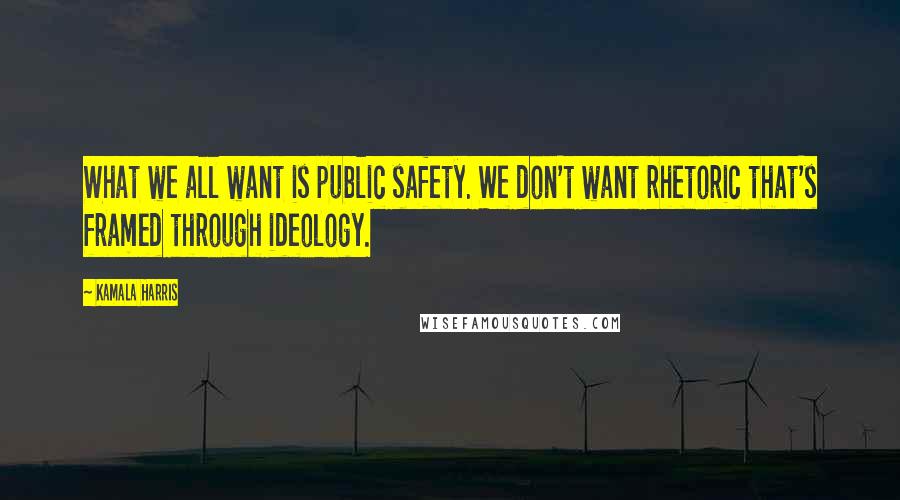 Kamala Harris Quotes: What we all want is public safety. We don't want rhetoric that's framed through ideology.