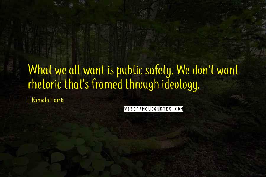 Kamala Harris Quotes: What we all want is public safety. We don't want rhetoric that's framed through ideology.