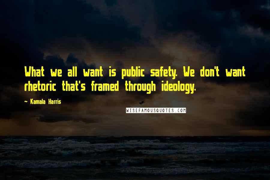 Kamala Harris Quotes: What we all want is public safety. We don't want rhetoric that's framed through ideology.