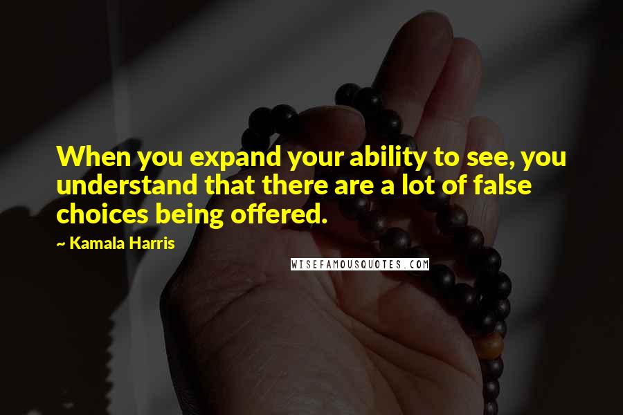 Kamala Harris Quotes: When you expand your ability to see, you understand that there are a lot of false choices being offered.