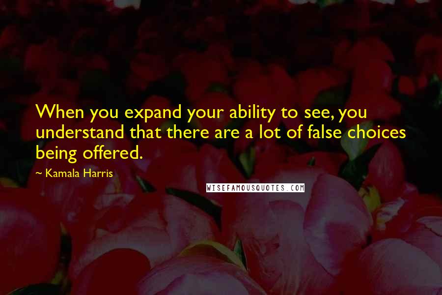 Kamala Harris Quotes: When you expand your ability to see, you understand that there are a lot of false choices being offered.