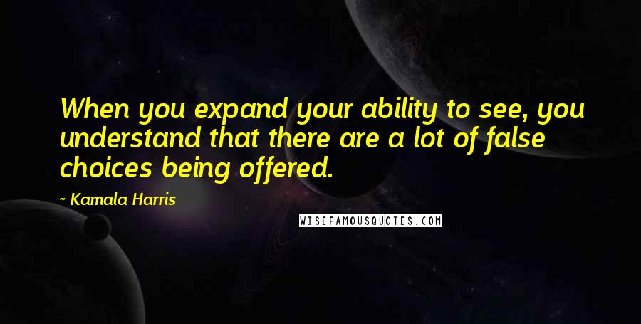 Kamala Harris Quotes: When you expand your ability to see, you understand that there are a lot of false choices being offered.