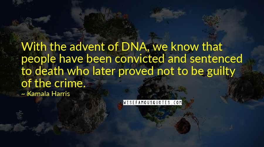 Kamala Harris Quotes: With the advent of DNA, we know that people have been convicted and sentenced to death who later proved not to be guilty of the crime.