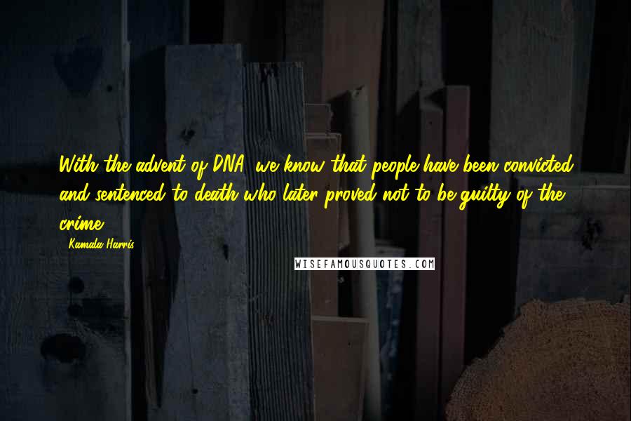 Kamala Harris Quotes: With the advent of DNA, we know that people have been convicted and sentenced to death who later proved not to be guilty of the crime.