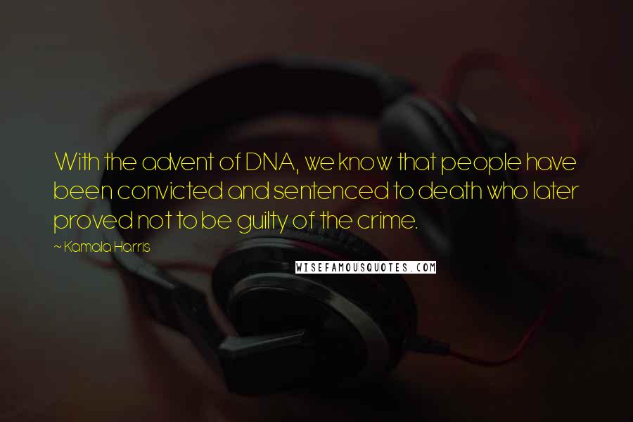 Kamala Harris Quotes: With the advent of DNA, we know that people have been convicted and sentenced to death who later proved not to be guilty of the crime.