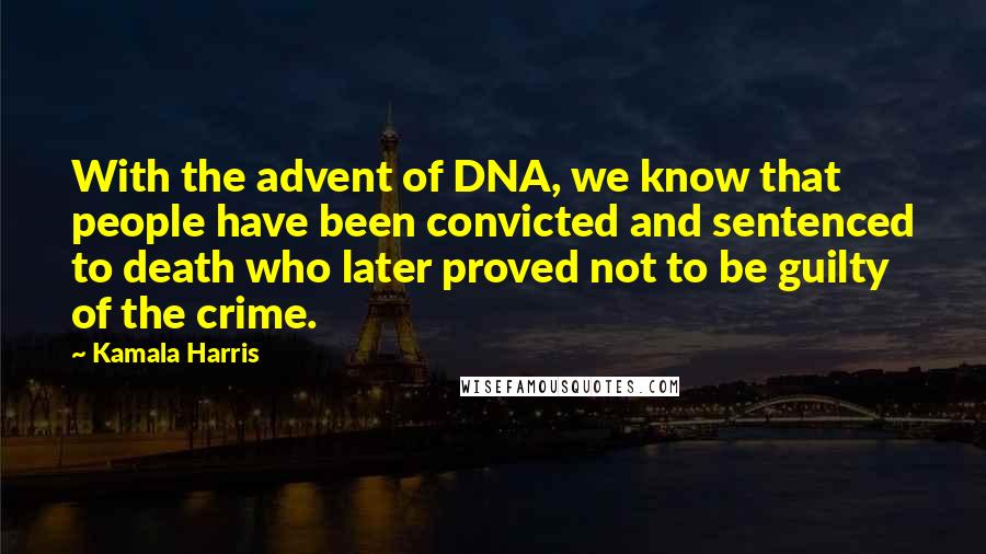 Kamala Harris Quotes: With the advent of DNA, we know that people have been convicted and sentenced to death who later proved not to be guilty of the crime.