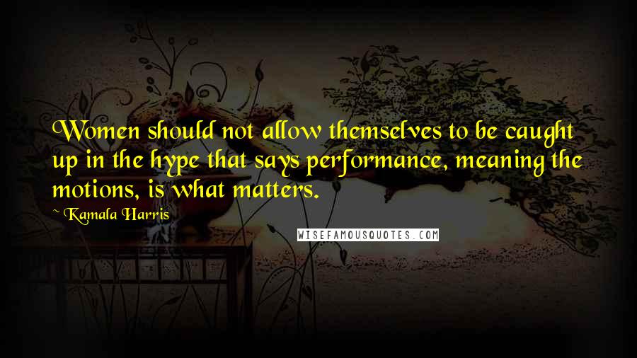 Kamala Harris Quotes: Women should not allow themselves to be caught up in the hype that says performance, meaning the motions, is what matters.
