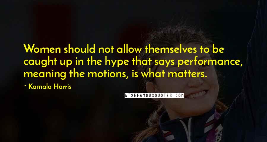 Kamala Harris Quotes: Women should not allow themselves to be caught up in the hype that says performance, meaning the motions, is what matters.