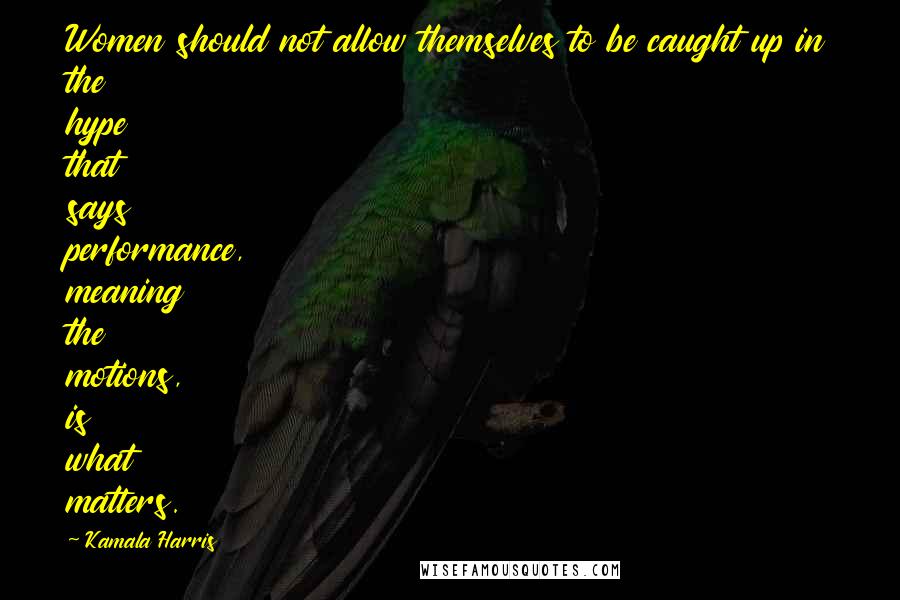 Kamala Harris Quotes: Women should not allow themselves to be caught up in the hype that says performance, meaning the motions, is what matters.