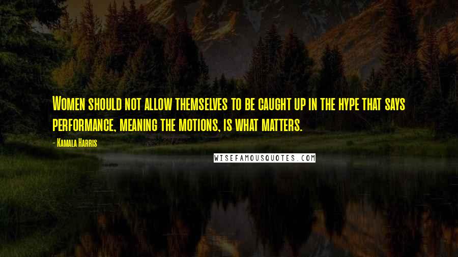 Kamala Harris Quotes: Women should not allow themselves to be caught up in the hype that says performance, meaning the motions, is what matters.